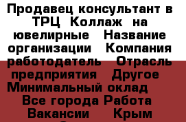 Продавец-консультант в ТРЦ "Коллаж" на ювелирные › Название организации ­ Компания-работодатель › Отрасль предприятия ­ Другое › Минимальный оклад ­ 1 - Все города Работа » Вакансии   . Крым,Северная